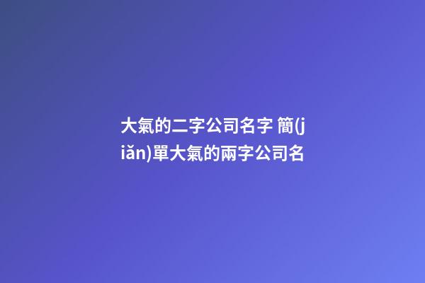 大氣的二字公司名字 簡(jiǎn)單大氣的兩字公司名-第1張-公司起名-玄機(jī)派